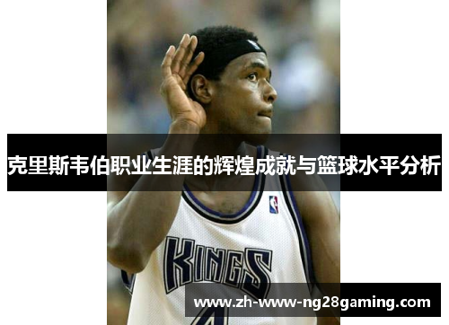 克里斯韦伯职业生涯的辉煌成就与篮球水平分析