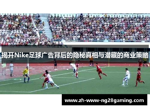 揭开Nike足球广告背后的隐秘真相与潜藏的商业策略 揭开Nike足球广告背后的隐秘真相与潜藏的商业策略