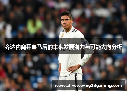 齐达内离开皇马后的未来发展潜力与可能去向分析 齐达内离开皇马后的未来发展潜力与可能去向分析