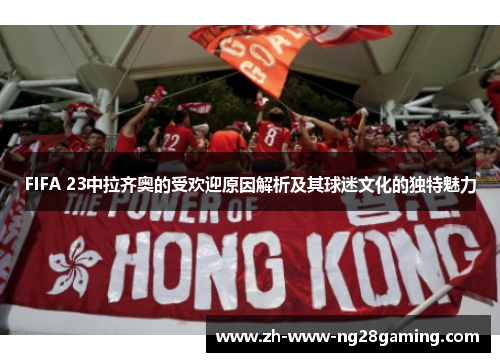 FIFA 23中拉齐奥的受欢迎原因解析及其球迷文化的独特魅力 FIFA 23中拉齐奥的受欢迎原因解析及其球迷文化的独特魅力