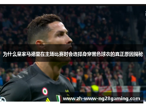 为什么皇家马德里在主场比赛时会选择身穿黑色球衣的真正原因揭秘 为什么皇家马德里在主场比赛时会选择身穿黑色球衣的真正原因揭秘