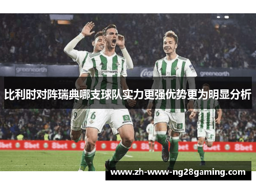 比利时对阵瑞典哪支球队实力更强优势更为明显分析 比利时对阵瑞典哪支球队实力更强优势更为明显分析