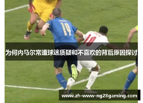 为何内马尔常遭球迷质疑和不喜欢的背后原因探讨