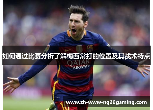 如何通过比赛分析了解梅西常打的位置及其战术特点 如何通过比赛分析了解梅西常打的位置及其战术特点