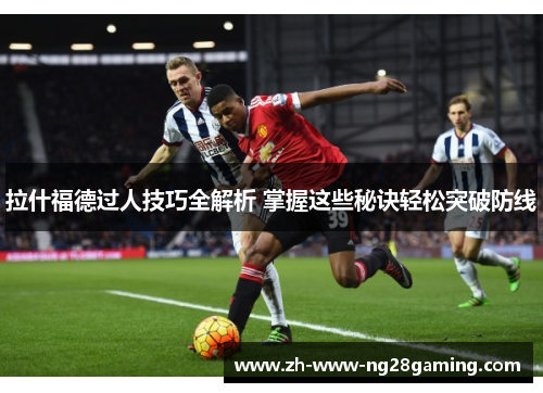 拉什福德过人技巧全解析 掌握这些秘诀轻松突破防线