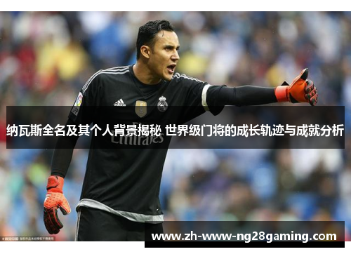 纳瓦斯全名及其个人背景揭秘 世界级门将的成长轨迹与成就分析 纳瓦斯全名及其个人背景揭秘 世界级门将的成长轨迹与成就分析