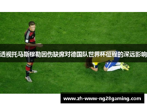 透视托马斯穆勒因伤缺席对德国队世界杯征程的深远影响 透视托马斯穆勒因伤缺席对德国队世界杯征程的深远影响
