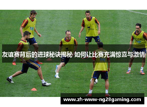 友谊赛背后的进球秘诀揭秘 如何让比赛充满惊喜与激情 友谊赛背后的进球秘诀揭秘 如何让比赛充满惊喜与激情