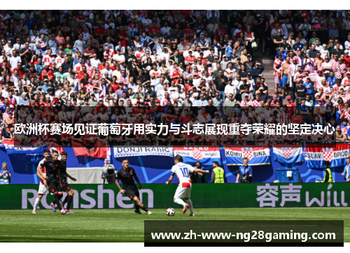 欧洲杯赛场见证葡萄牙用实力与斗志展现重夺荣耀的坚定决心 欧洲杯赛场见证葡萄牙用实力与斗志展现重夺荣耀的坚定决心
