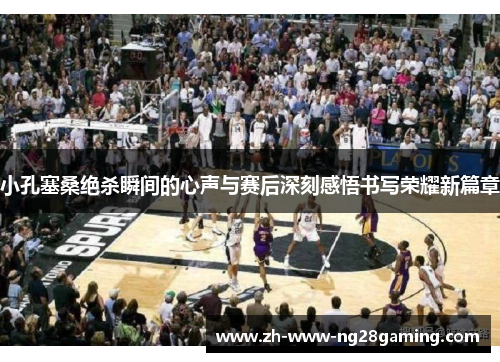 小孔塞桑绝杀瞬间的心声与赛后深刻感悟书写荣耀新篇章