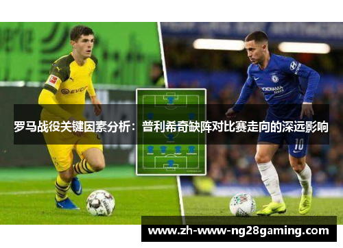 罗马战役关键因素分析：普利希奇缺阵对比赛走向的深远影响
