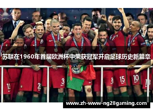 苏联在1960年首届欧洲杯中荣获冠军开启足球历史新篇章