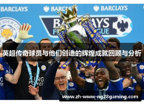 英超传奇球员与他们创造的辉煌成就回顾与分析