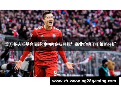 莱万多夫斯基合同谈判中的竞技目标与商业价值平衡策略分析