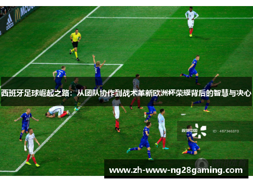 西班牙足球崛起之路：从团队协作到战术革新欧洲杯荣耀背后的智慧与决心