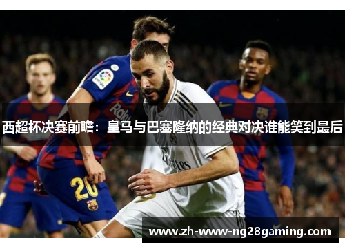 西超杯决赛前瞻：皇马与巴塞隆纳的经典对决谁能笑到最后