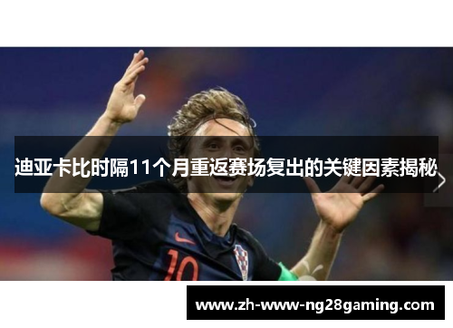 迪亚卡比时隔11个月重返赛场复出的关键因素揭秘