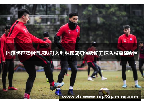 阿尔卡拉兹租借球队打入制胜球成功保级助力球队脱离降级区