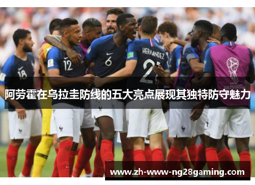 阿劳霍在乌拉圭防线的五大亮点展现其独特防守魅力 阿劳霍在乌拉圭防线的五大亮点展现其独特防守魅力