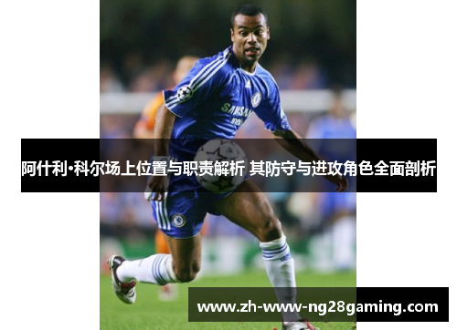 阿什利·科尔场上位置与职责解析 其防守与进攻角色全面剖析