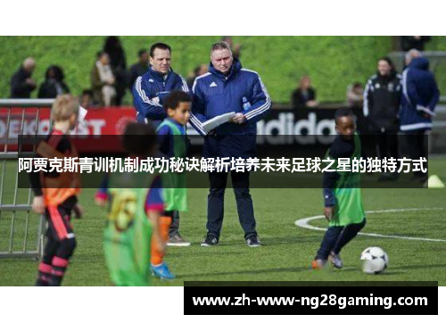 阿贾克斯青训机制成功秘诀解析培养未来足球之星的独特方式