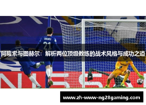 阿隆索与图赫尔：解析两位顶级教练的战术风格与成功之道