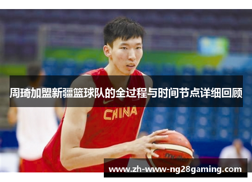 周琦加盟新疆篮球队的全过程与时间节点详细回顾