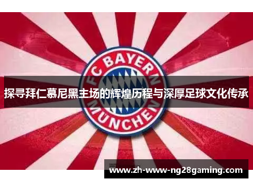 探寻拜仁慕尼黑主场的辉煌历程与深厚足球文化传承 探寻拜仁慕尼黑主场的辉煌历程与深厚足球文化传承