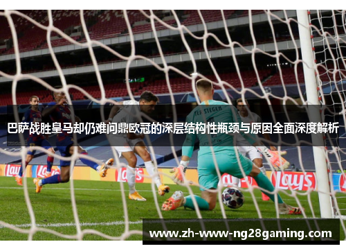 巴萨战胜皇马却仍难问鼎欧冠的深层结构性瓶颈与原因全面深度解析