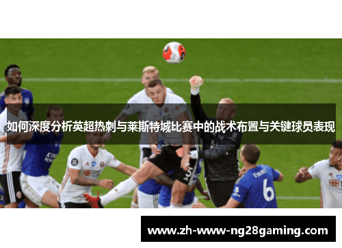 如何深度分析英超热刺与莱斯特城比赛中的战术布置与关键球员表现