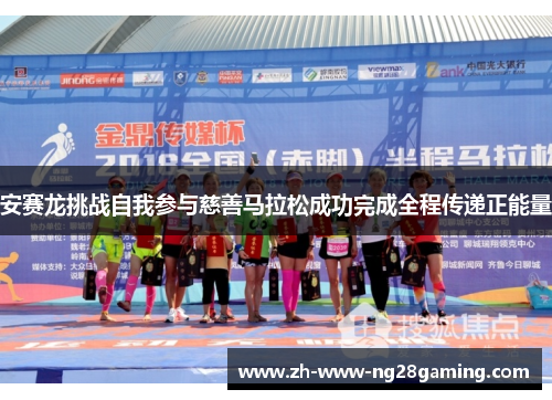 安赛龙挑战自我参与慈善马拉松成功完成全程传递正能量