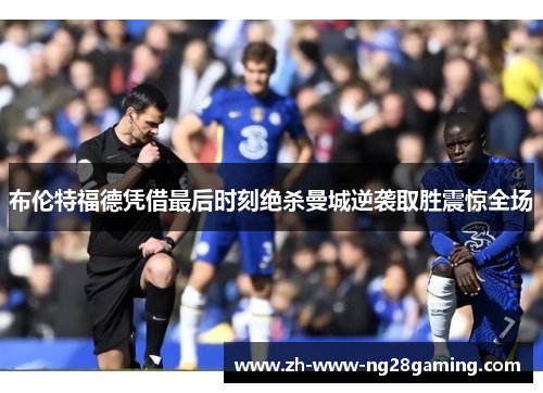 布伦特福德凭借最后时刻绝杀曼城逆袭取胜震惊全场