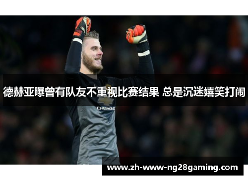 德赫亚曝曾有队友不重视比赛结果 总是沉迷嬉笑打闹