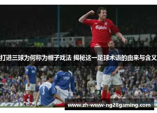 打进三球为何称为帽子戏法 揭秘这一足球术语的由来与含义 打进三球为何称为帽子戏法 揭秘这一足球术语的由来与含义