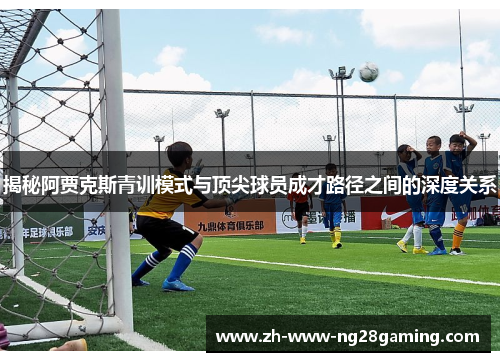 揭秘阿贾克斯青训模式与顶尖球员成才路径之间的深度关系