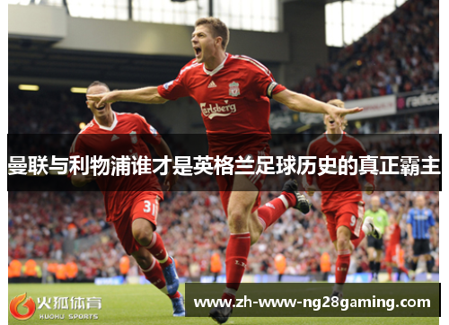 曼联与利物浦谁才是英格兰足球历史的真正霸主