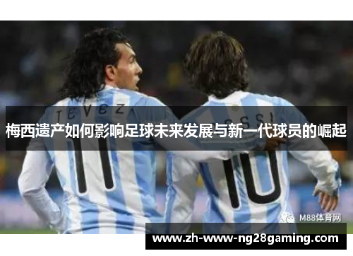 梅西遗产如何影响足球未来发展与新一代球员的崛起