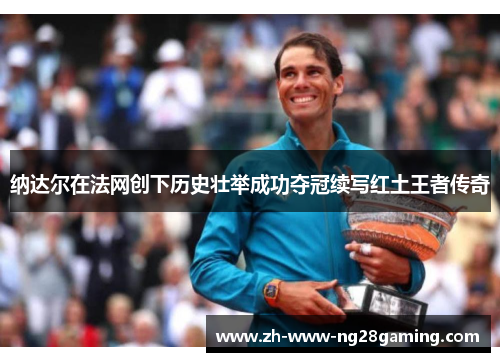 纳达尔在法网创下历史壮举成功夺冠续写红土王者传奇 纳达尔在法网创下历史壮举成功夺冠续写红土王者传奇