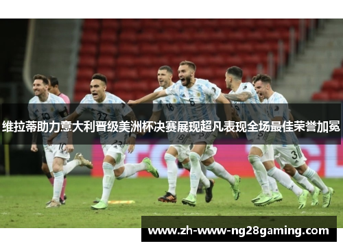 维拉蒂助力意大利晋级美洲杯决赛展现超凡表现全场最佳荣誉加冕