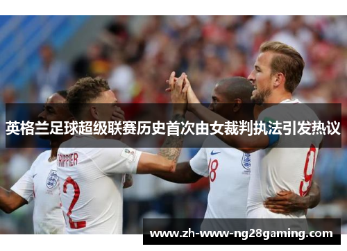 英格兰足球超级联赛历史首次由女裁判执法引发热议 英格兰足球超级联赛历史首次由女裁判执法引发热议