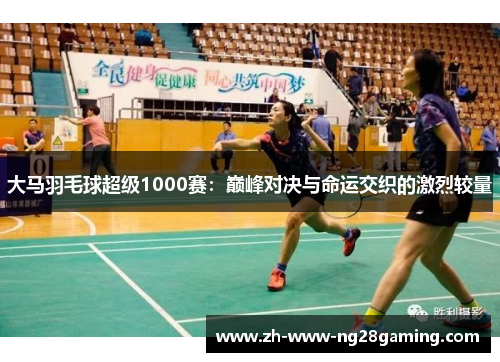 大马羽毛球超级1000赛：巅峰对决与命运交织的激烈较量