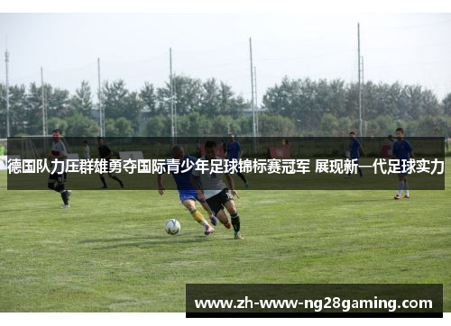 德国队力压群雄勇夺国际青少年足球锦标赛冠军 展现新一代足球实力