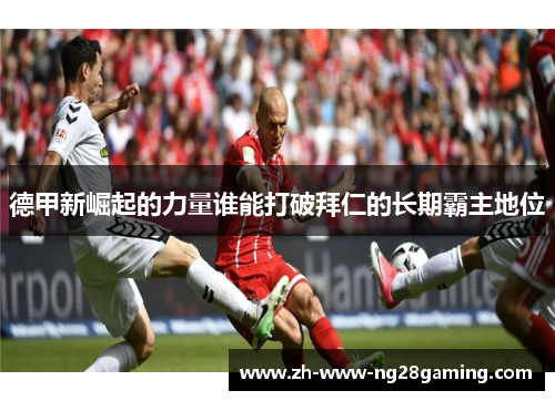 德甲新崛起的力量谁能打破拜仁的长期霸主地位