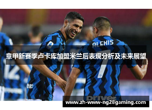意甲新赛季卢卡库加盟米兰后表现分析及未来展望