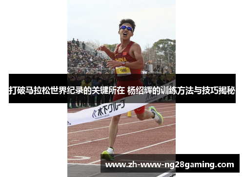 打破马拉松世界纪录的关键所在 杨绍辉的训练方法与技巧揭秘