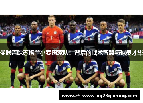 曼联青睐苏格兰小麦国家队:背后的战术智慧与球员才华 曼联青睐苏格兰小麦国家队:背后的战术智慧与球员才华
