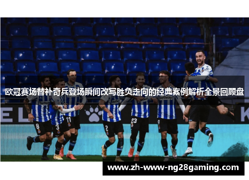 欧冠赛场替补奇兵登场瞬间改写胜负走向的经典案例解析全景回顾盘