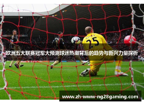 欧洲五大联赛冠军大预测球迷热潮背后的趋势与新兴力量探析