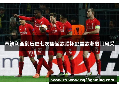 塞维利亚创历史七次捧起欧联杯彰显欧洲豪门风采