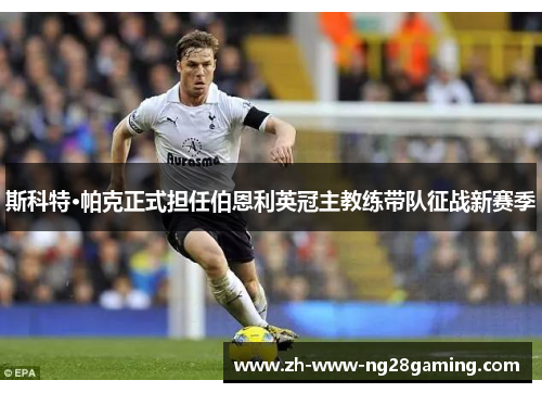 斯科特·帕克正式担任伯恩利英冠主教练带队征战新赛季